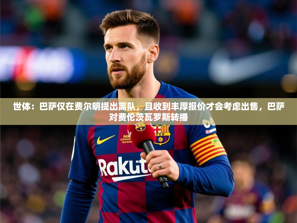 2025爱游戏体育在线客服世体：巴萨仅在费尔明提出离队，且收到丰厚报价才会考虑出售，巴萨对费伦茨瓦罗斯转播  第1张