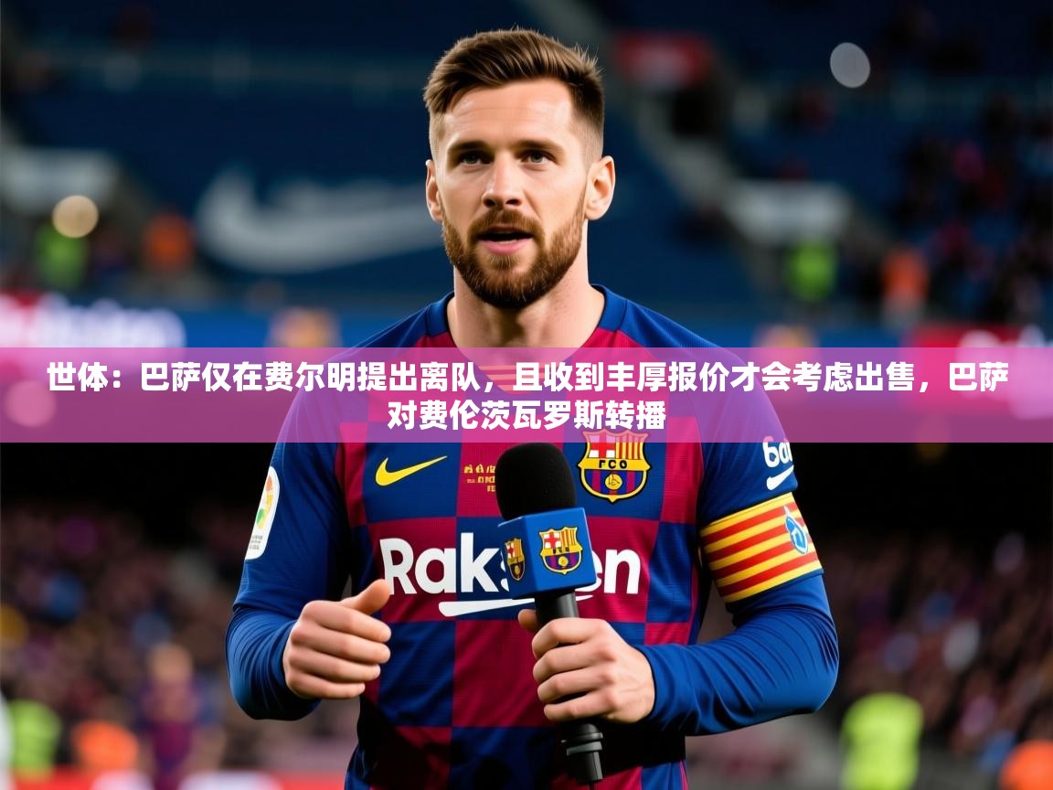 2025爱游戏体育在线客服世体：巴萨仅在费尔明提出离队，且收到丰厚报价才会考虑出售，巴萨对费伦茨瓦罗斯转播  第3张