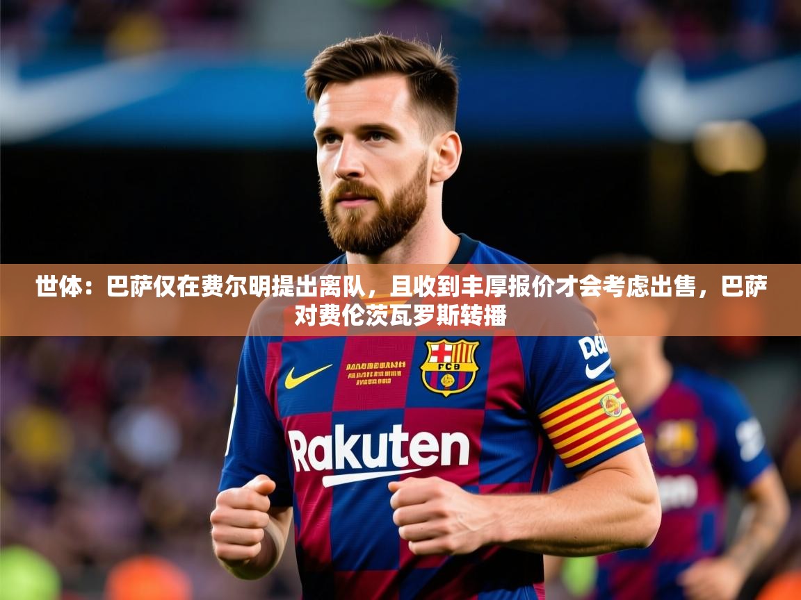 2025爱游戏体育在线客服世体：巴萨仅在费尔明提出离队，且收到丰厚报价才会考虑出售，巴萨对费伦茨瓦罗斯转播  第4张
