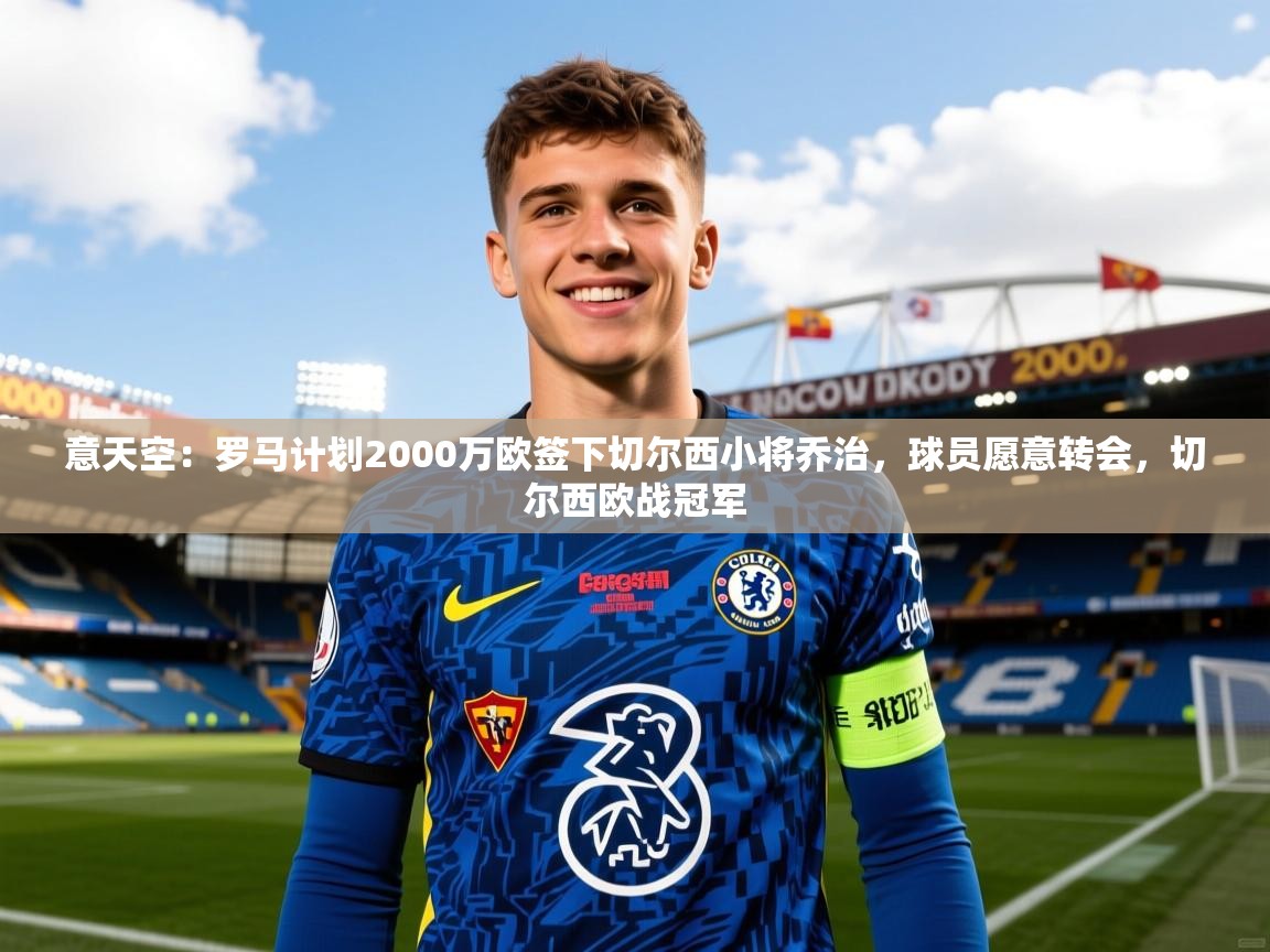 2025爱游戏体育app登录入口官网意天空：罗马计划2000万欧签下切尔西小将乔治，球员愿意转会，切尔西欧战冠军  第1张