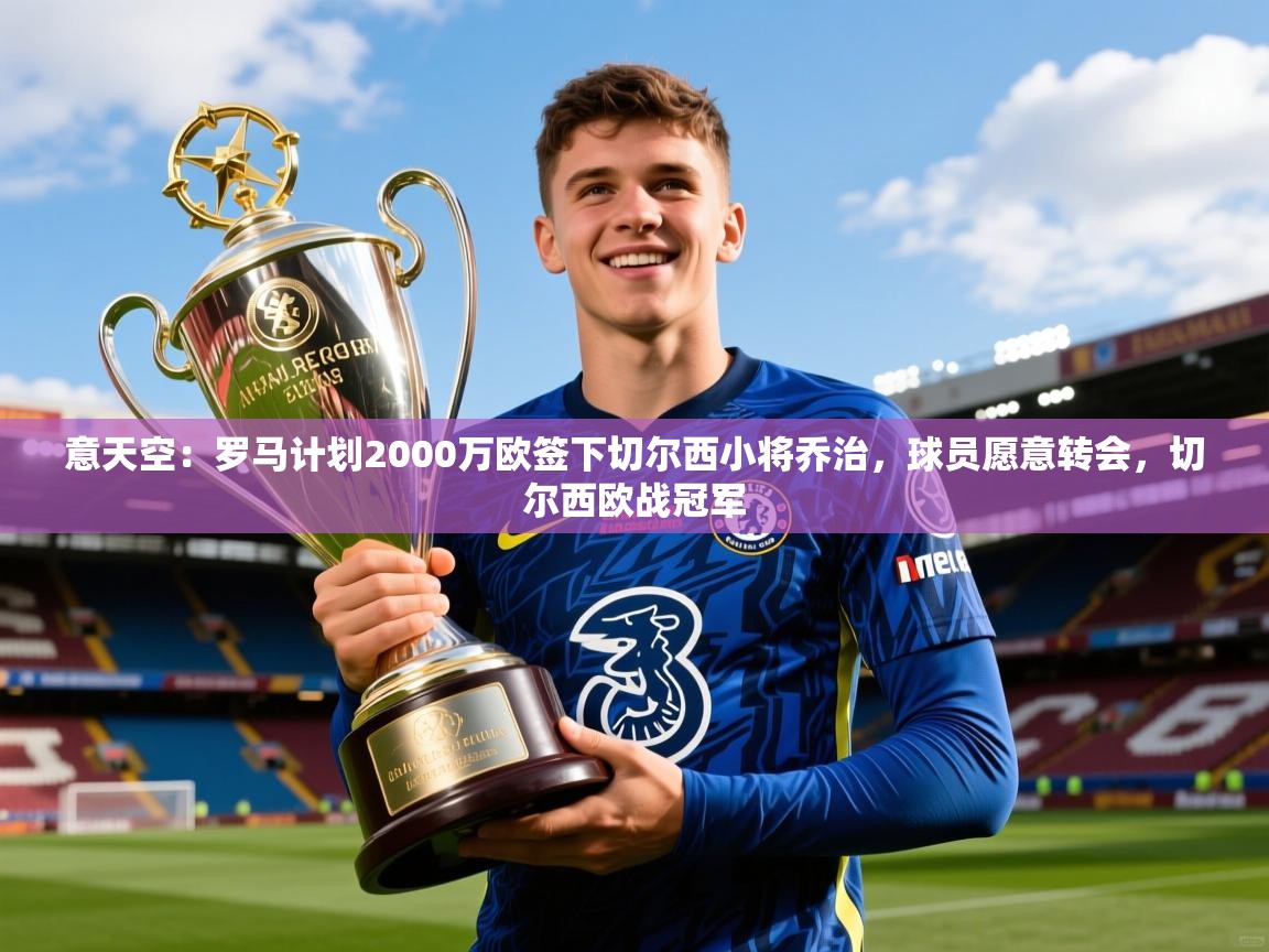 2025爱游戏体育app登录入口官网意天空：罗马计划2000万欧签下切尔西小将乔治，球员愿意转会，切尔西欧战冠军  第3张