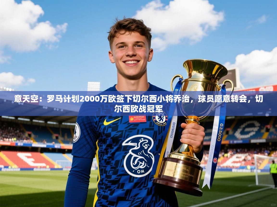 2025爱游戏体育app登录入口官网意天空：罗马计划2000万欧签下切尔西小将乔治，球员愿意转会，切尔西欧战冠军  第2张