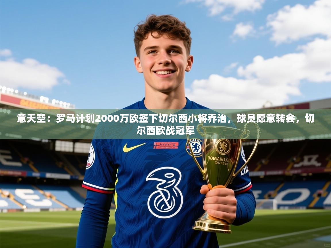 2025爱游戏体育app登录入口官网意天空：罗马计划2000万欧签下切尔西小将乔治，球员愿意转会，切尔西欧战冠军  第4张