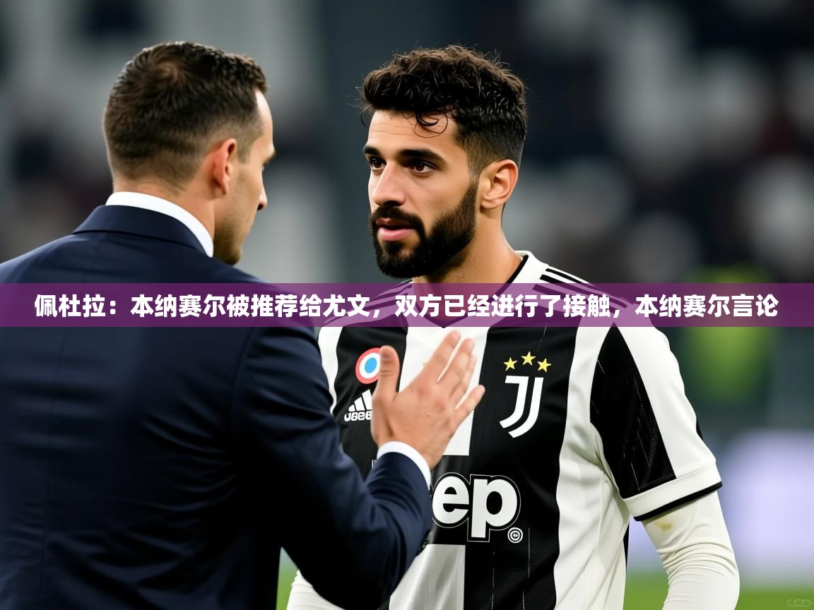 2025爱游戏体育官网佩杜拉：本纳赛尔被推荐给尤文，双方已经进行了接触，本纳赛尔言论  第1张