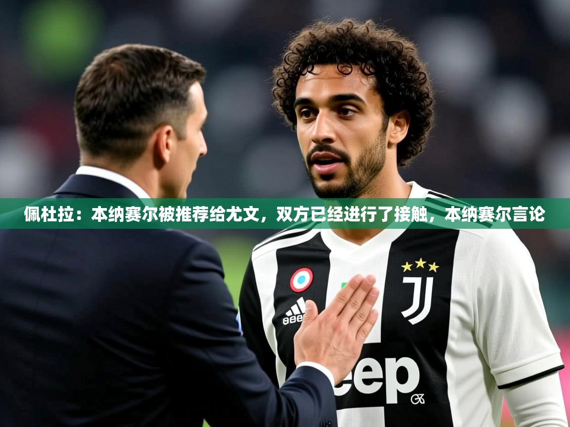 2025爱游戏体育官网佩杜拉：本纳赛尔被推荐给尤文，双方已经进行了接触，本纳赛尔言论  第2张
