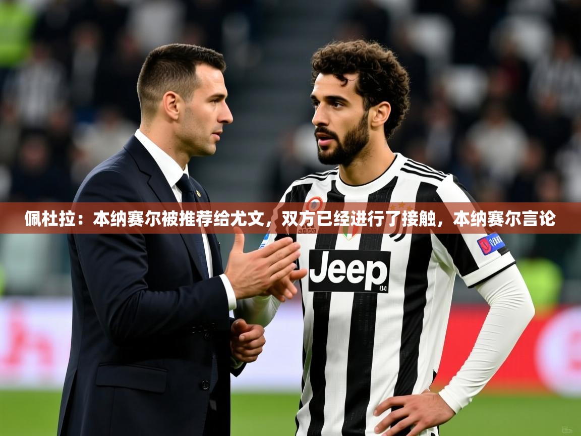 2025爱游戏体育官网佩杜拉：本纳赛尔被推荐给尤文，双方已经进行了接触，本纳赛尔言论  第4张