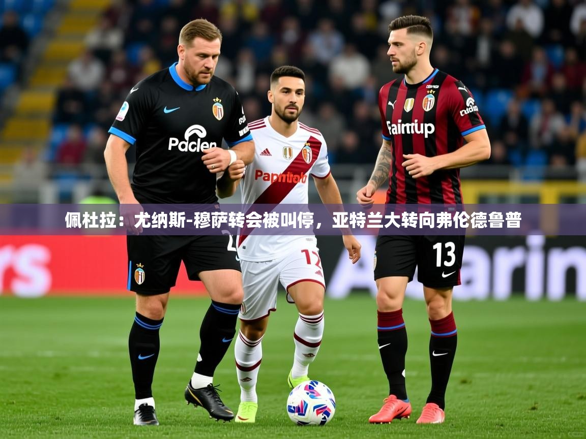 2025爱游戏体育app下载佩杜拉:尤纳斯-穆萨转会被叫停,亚特兰大转向弗伦德鲁普 第1张