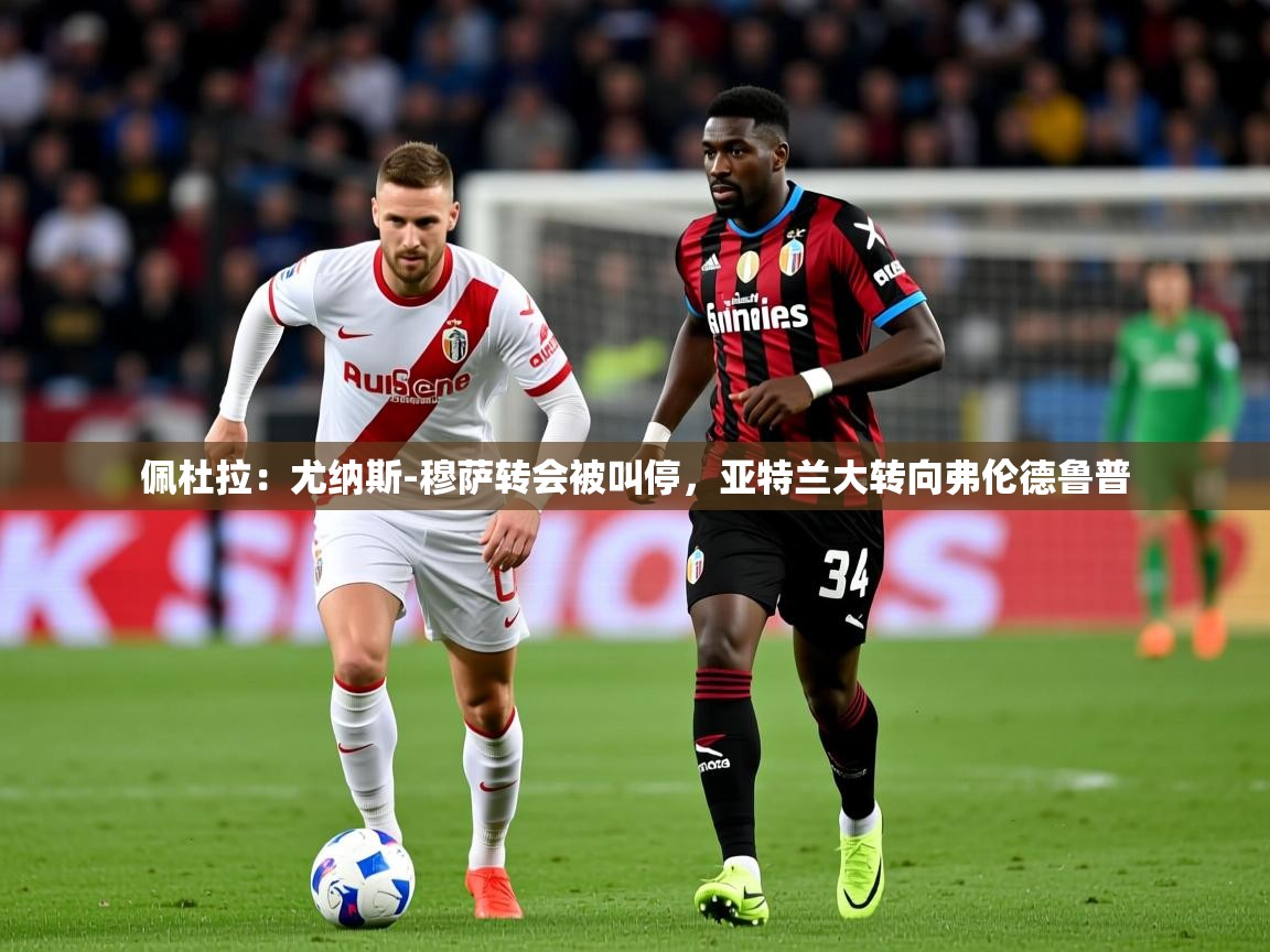 2025爱游戏体育app下载佩杜拉:尤纳斯-穆萨转会被叫停,亚特兰大转向弗伦德鲁普 第2张