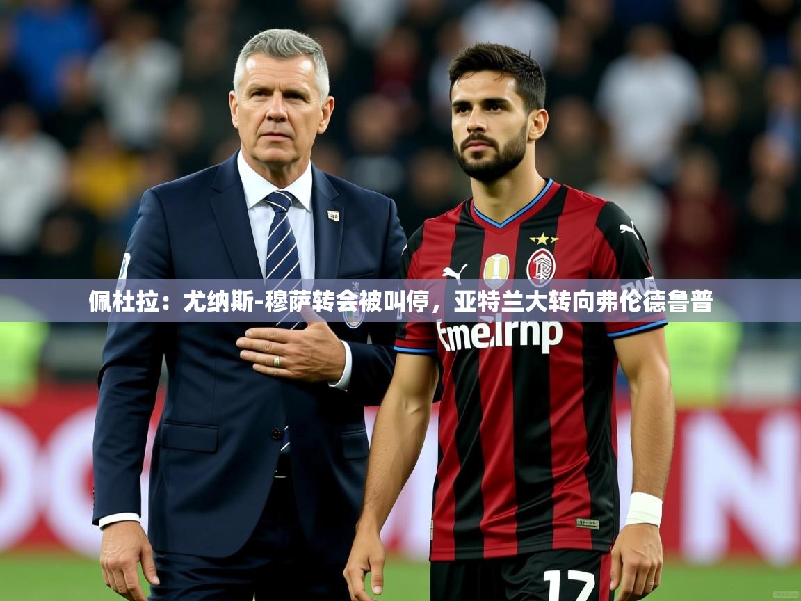 2025爱游戏体育app下载佩杜拉:尤纳斯-穆萨转会被叫停,亚特兰大转向弗伦德鲁普 第4张