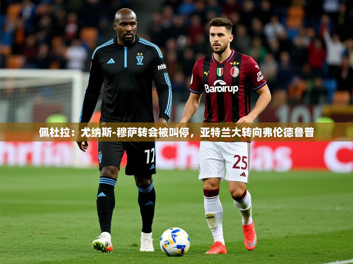 2025爱游戏体育app下载佩杜拉:尤纳斯-穆萨转会被叫停,亚特兰大转向弗伦德鲁普 第3张