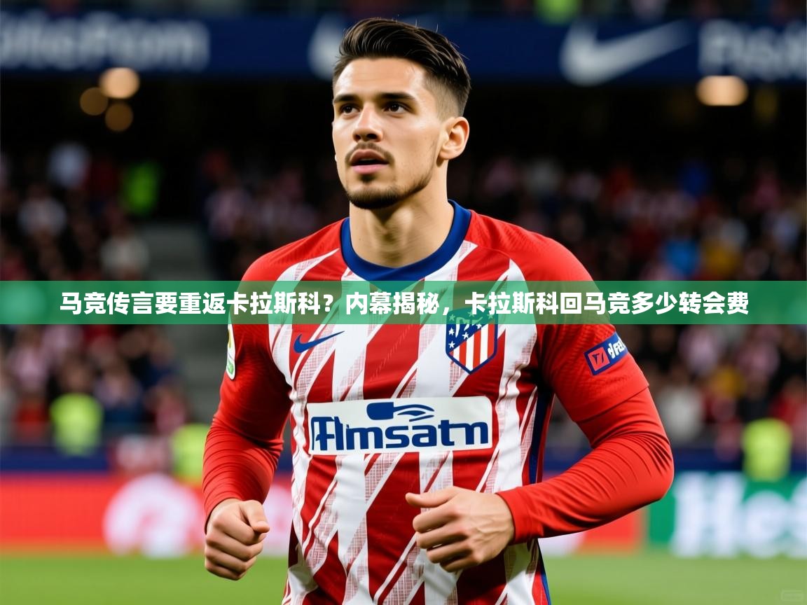 2025爱游戏体育在线网站登录马竞传言要重返卡拉斯科？内幕揭秘，卡拉斯科回马竞多少转会费  第1张
