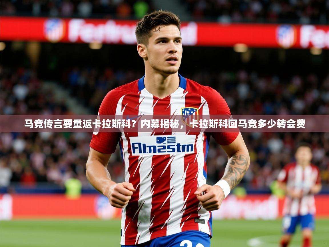 2025爱游戏体育在线网站登录马竞传言要重返卡拉斯科？内幕揭秘，卡拉斯科回马竞多少转会费  第2张