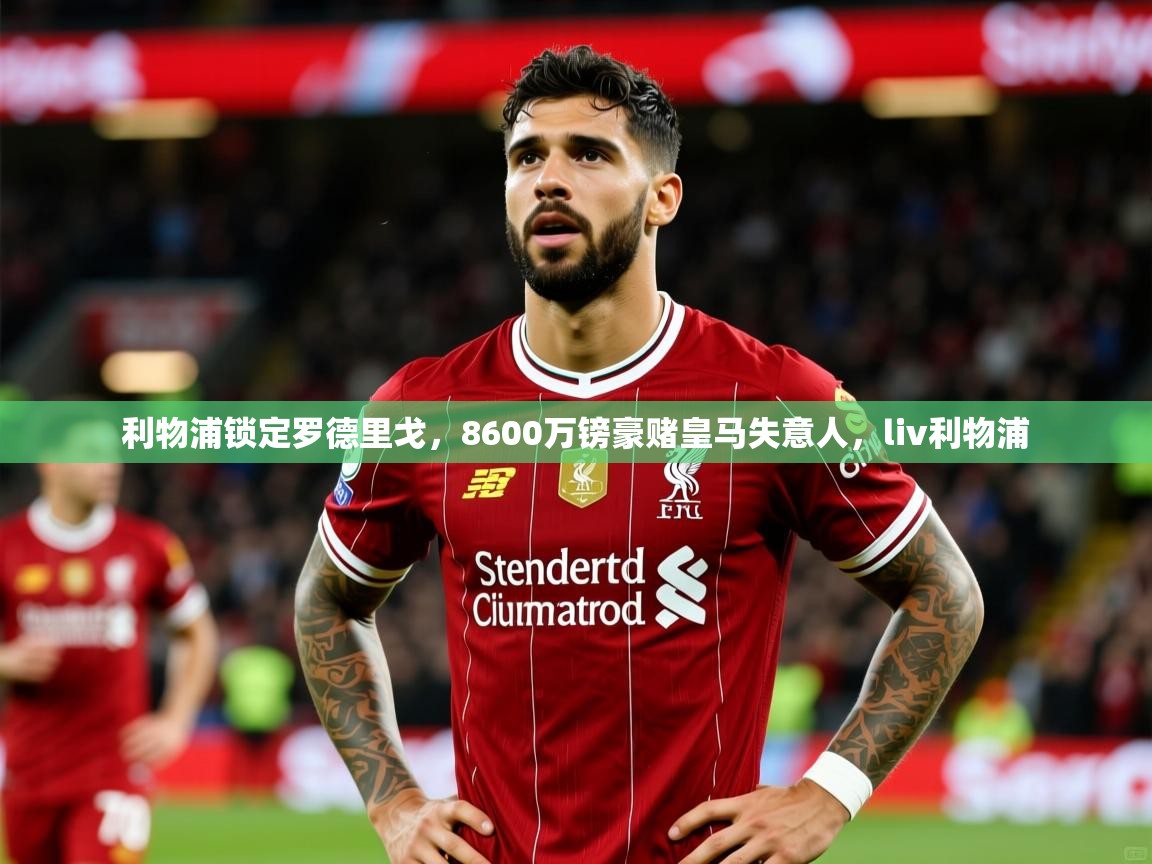 2025爱游戏体育在线入口利物浦锁定罗德里戈，8600万镑豪赌皇马失意人，liv利物浦  第1张
