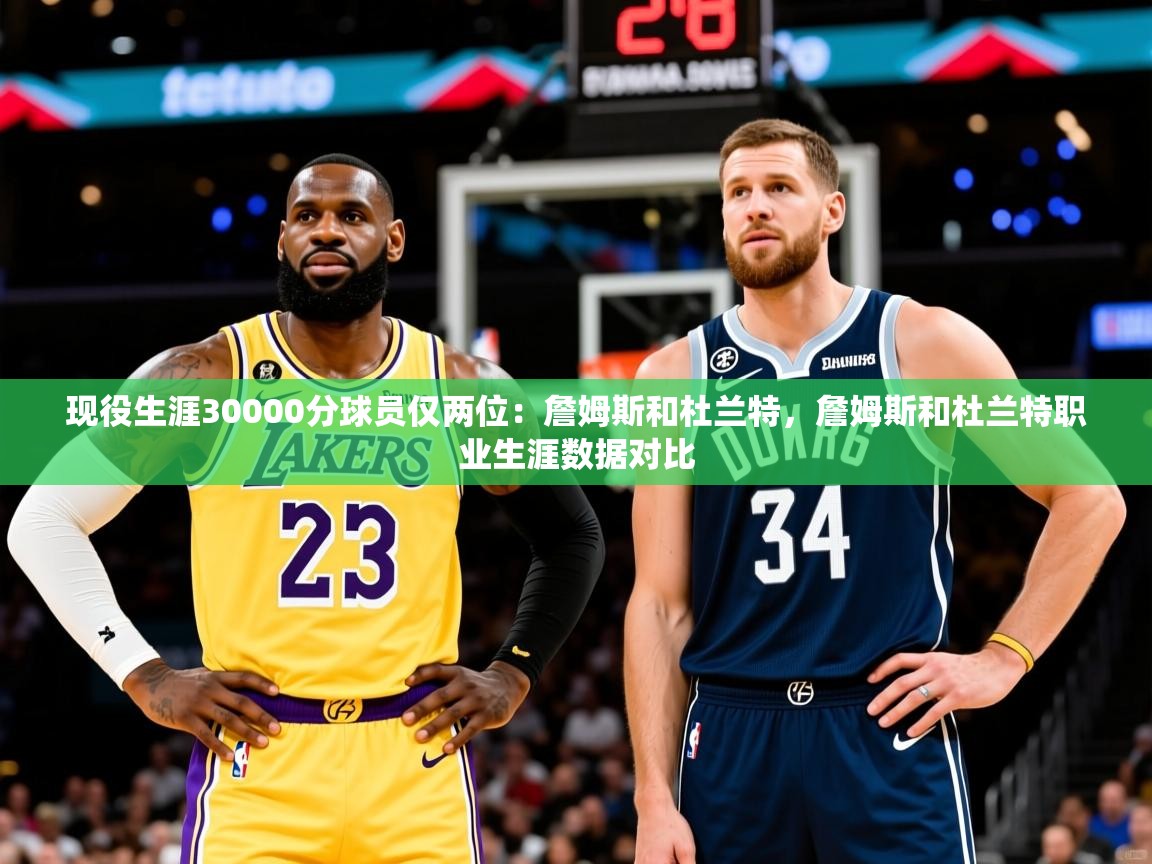 2025爱游戏体育平台现役生涯30000分球员仅两位：詹姆斯和杜兰特，詹姆斯和杜兰特职业生涯数据对比  第3张