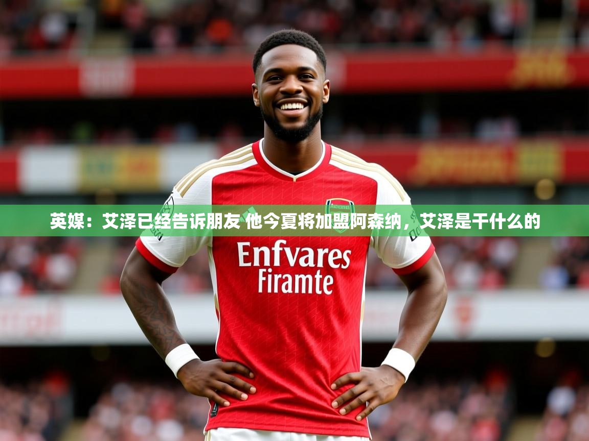 2025爱游戏体育官网英媒：艾泽已经告诉朋友 他今夏将加盟阿森纳，艾泽是干什么的  第1张