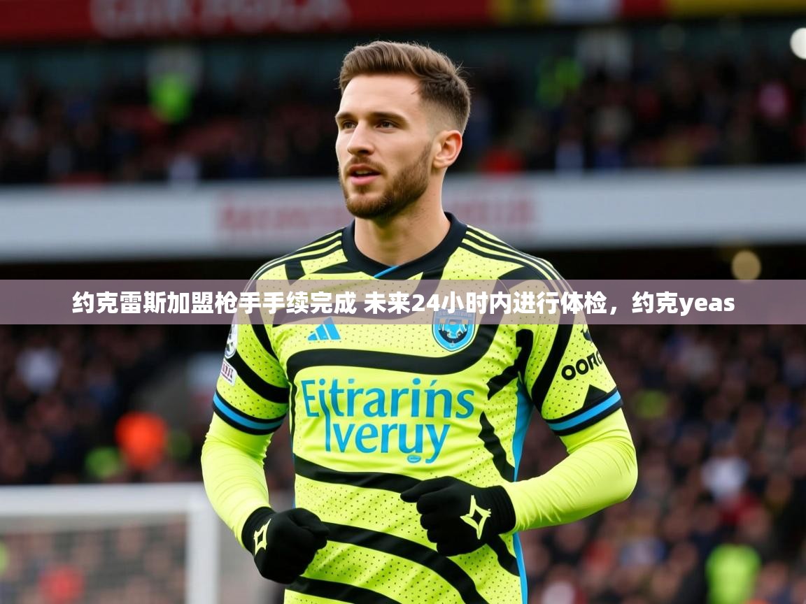 2025爱游戏体育登录口网页版约克雷斯加盟枪手手续完成 未来24小时内进行体检,约克yeas 第2张