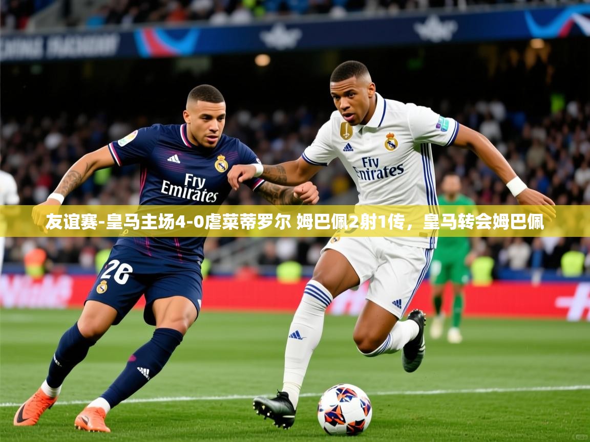 2025爱游戏体育平台登录网页版友谊赛-皇马主场4-0虐菜蒂罗尔 姆巴佩2射1传,皇马转会姆巴佩 第1张