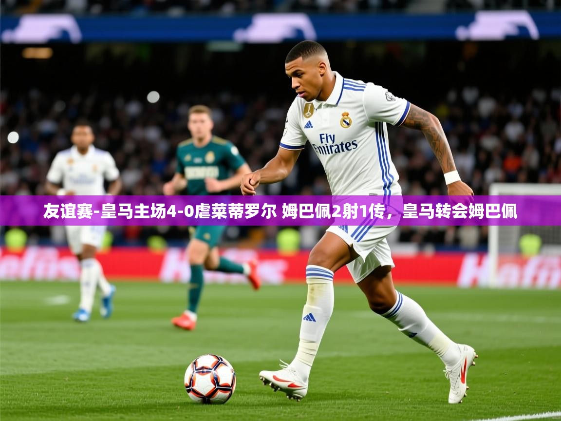 2025爱游戏体育平台登录网页版友谊赛-皇马主场4-0虐菜蒂罗尔 姆巴佩2射1传,皇马转会姆巴佩 第3张