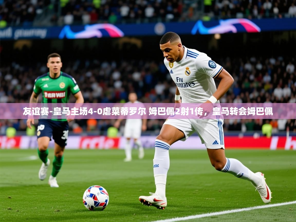 2025爱游戏体育平台登录网页版友谊赛-皇马主场4-0虐菜蒂罗尔 姆巴佩2射1传,皇马转会姆巴佩 第2张