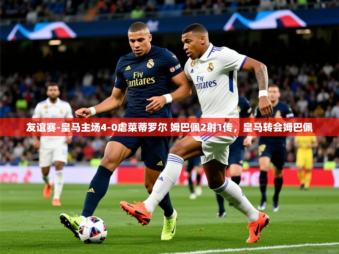 2025爱游戏体育平台登录网页版友谊赛-皇马主场4-0虐菜蒂罗尔 姆巴佩2射1传,皇马转会姆巴佩 第4张