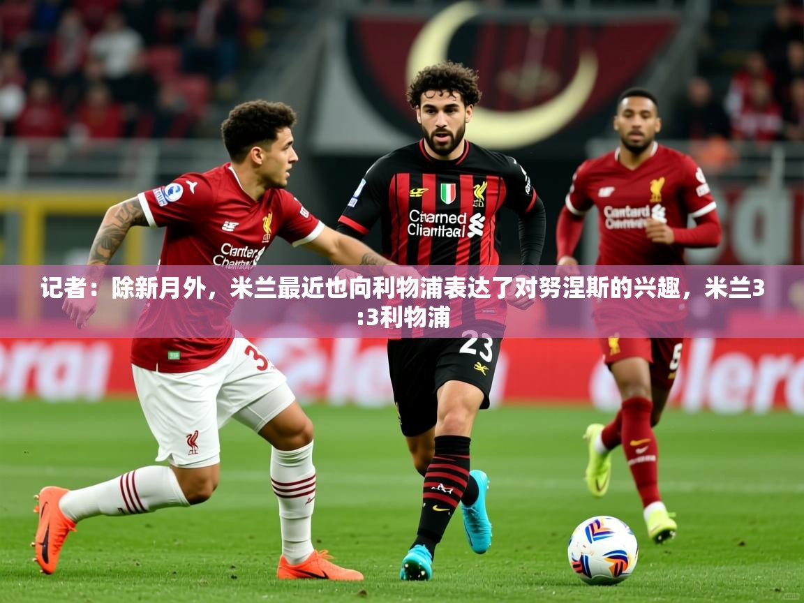 2025爱游戏体育在线网址记者:除新月外,米兰最近也向利物浦表达了对努涅斯的兴趣,米兰3:3利物浦 第2张