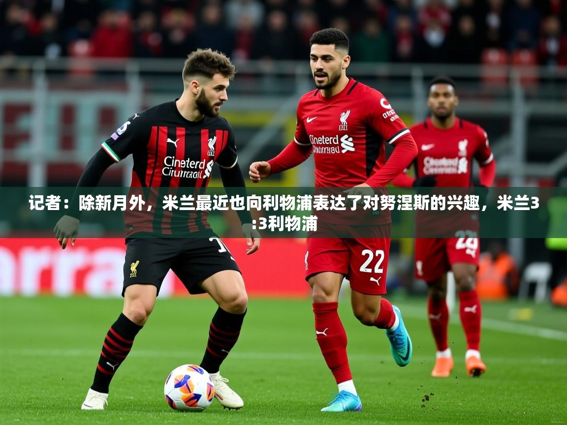 2025爱游戏体育在线网址记者:除新月外,米兰最近也向利物浦表达了对努涅斯的兴趣,米兰3:3利物浦 第1张