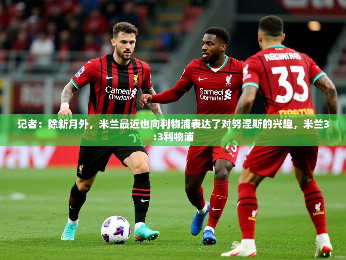 2025爱游戏体育在线网址记者:除新月外,米兰最近也向利物浦表达了对努涅斯的兴趣,米兰3:3利物浦 第3张