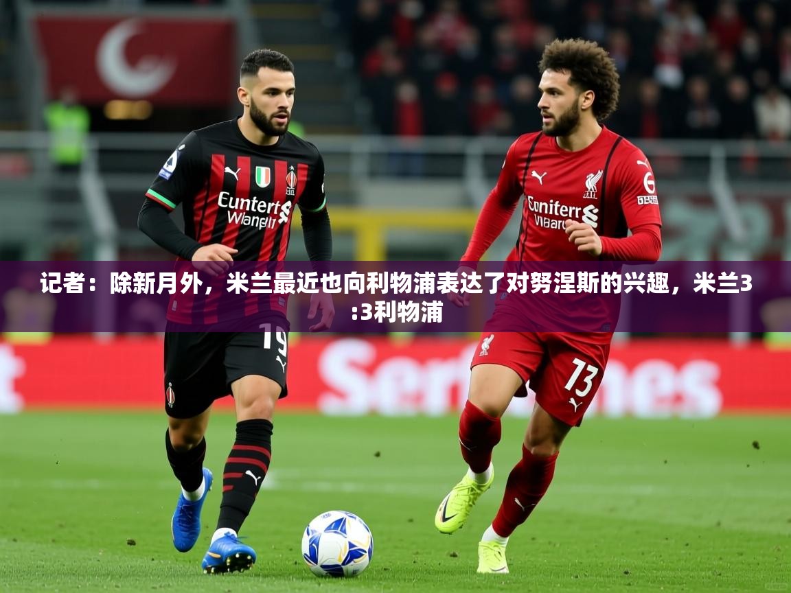 2025爱游戏体育在线网址记者:除新月外,米兰最近也向利物浦表达了对努涅斯的兴趣,米兰3:3利物浦 第4张