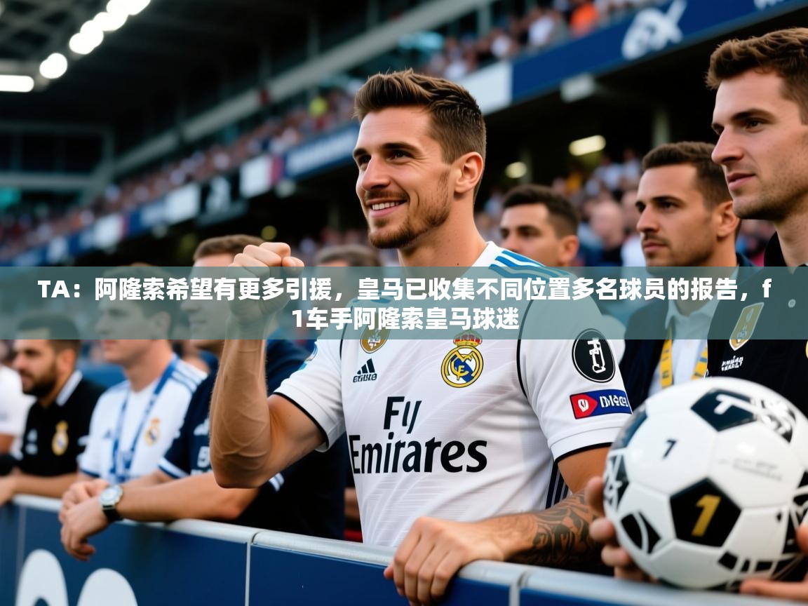 2025爱游戏ayx体育TA：阿隆索希望有更多引援，皇马已收集不同位置多名球员的报告，f1车手阿隆索皇马球迷