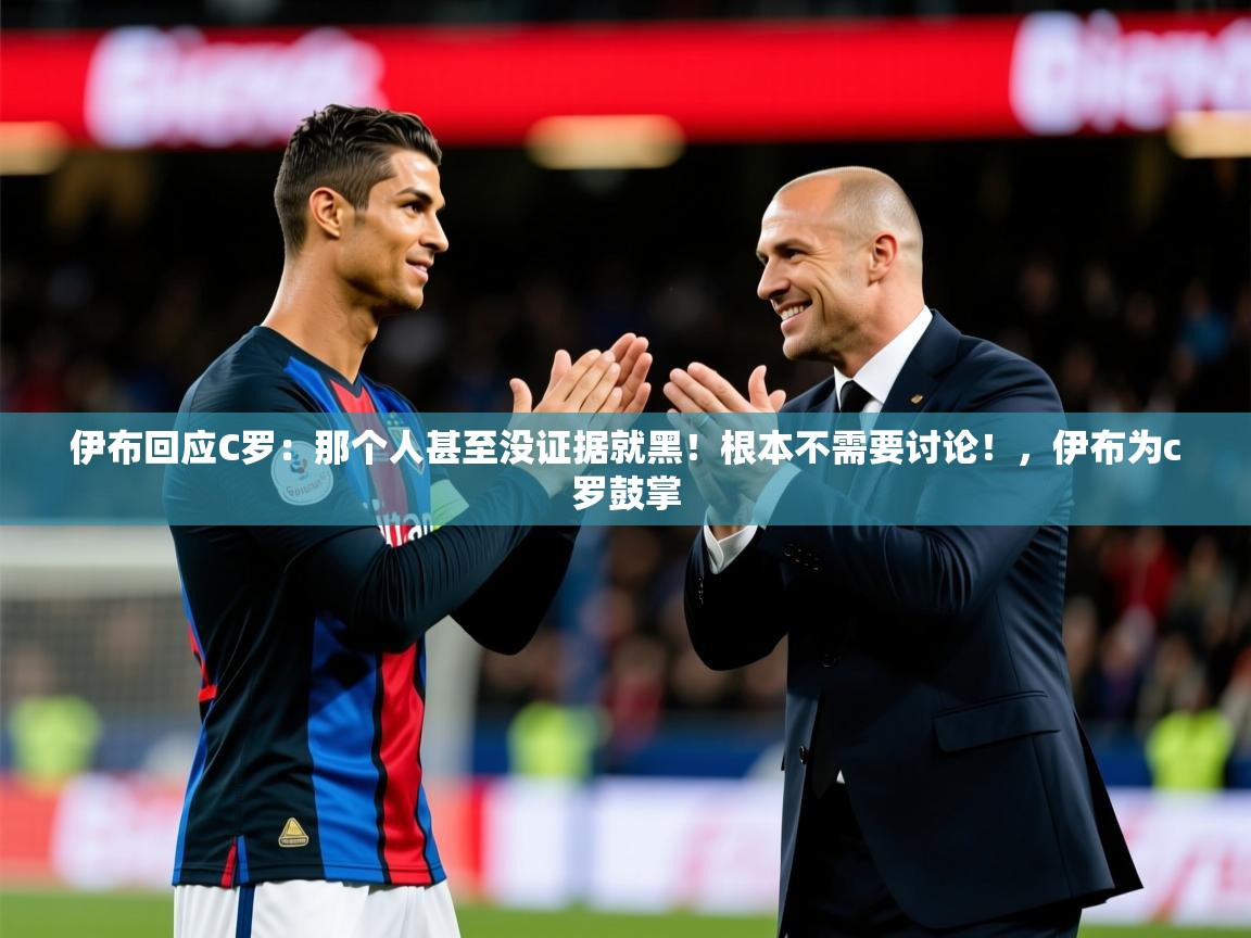 2025爱游戏体育注册网址伊布回应C罗:那个人甚至没证据就黑!根本不需要讨论!,伊布为c罗鼓掌 第2张