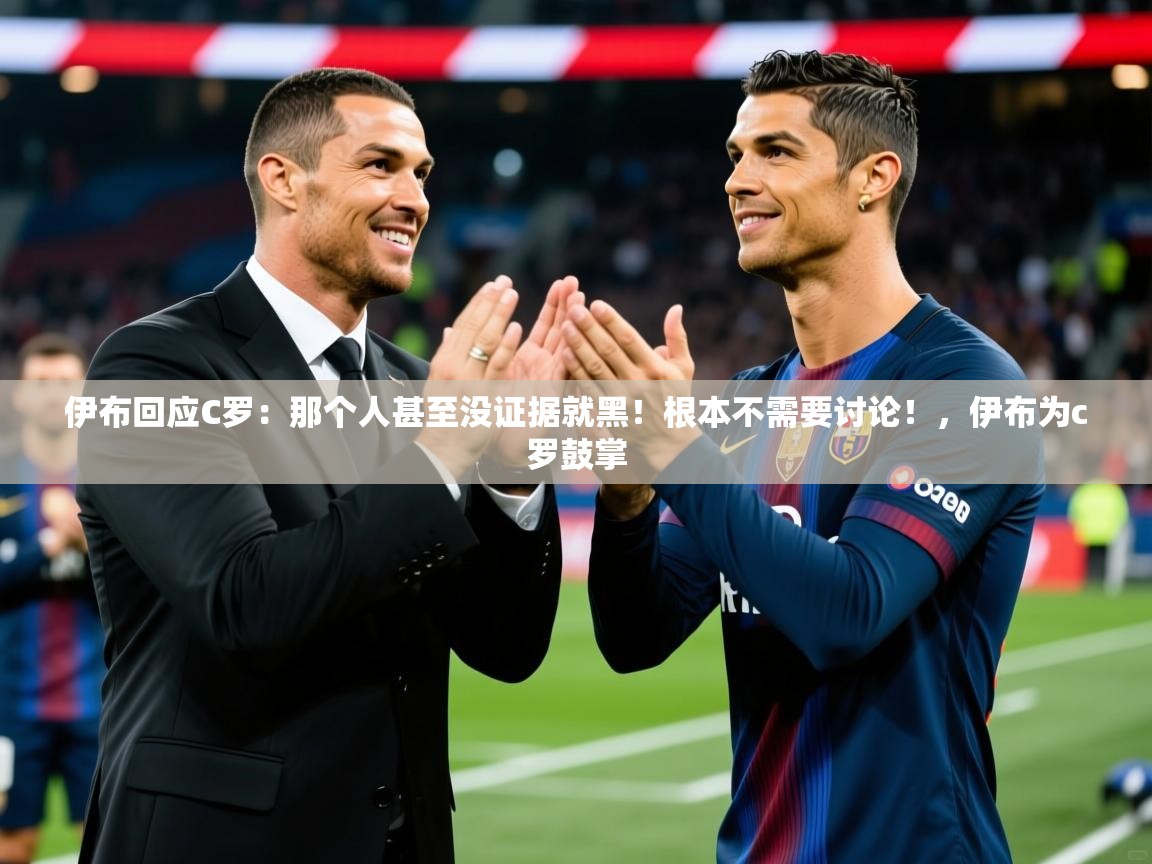 2025爱游戏体育注册网址伊布回应C罗:那个人甚至没证据就黑!根本不需要讨论!,伊布为c罗鼓掌 第1张