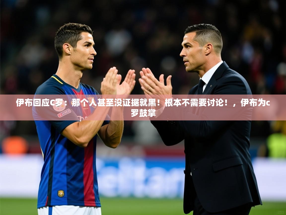 2025爱游戏体育注册网址伊布回应C罗:那个人甚至没证据就黑!根本不需要讨论!,伊布为c罗鼓掌 第3张