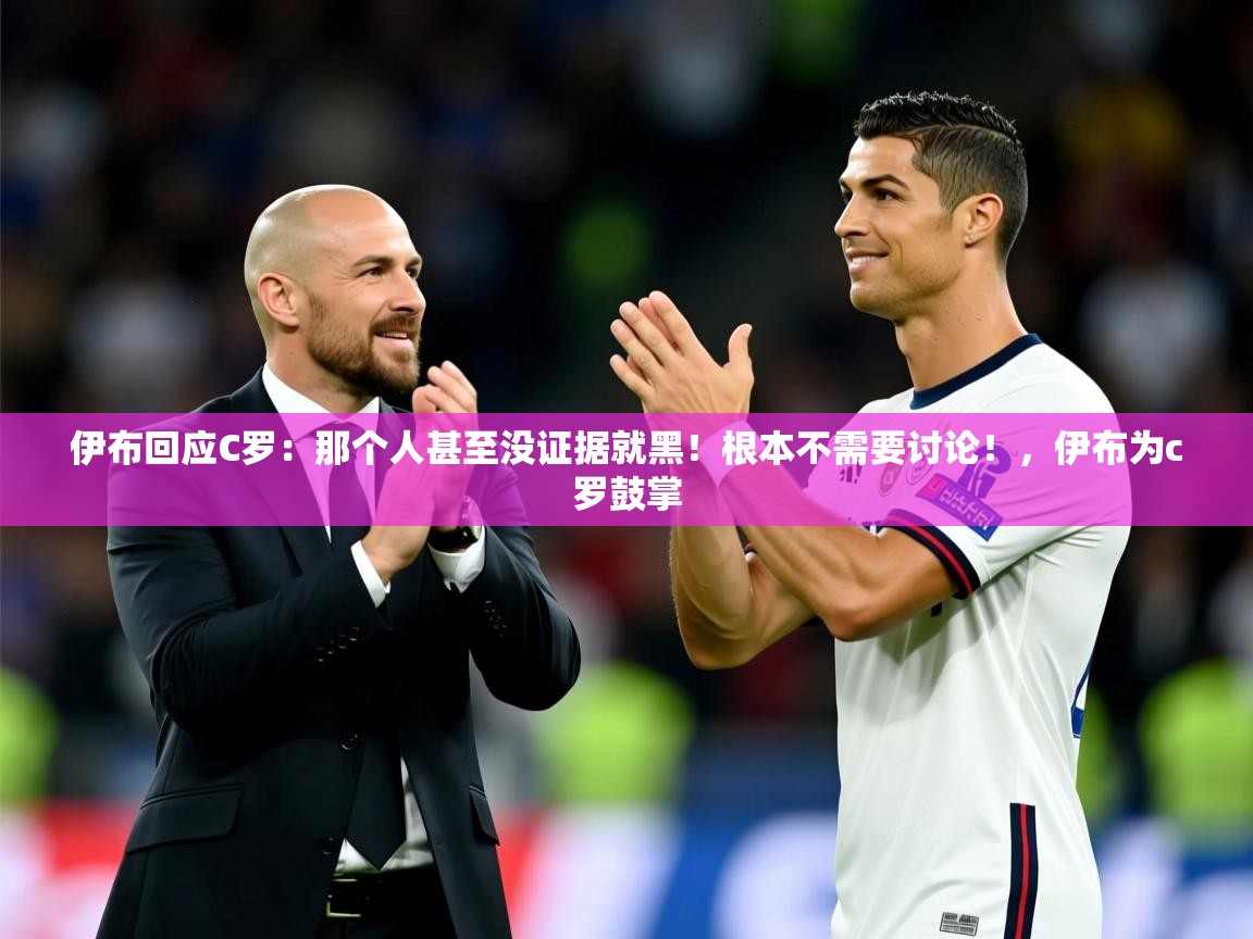 2025爱游戏体育注册网址伊布回应C罗:那个人甚至没证据就黑!根本不需要讨论!,伊布为c罗鼓掌 第4张