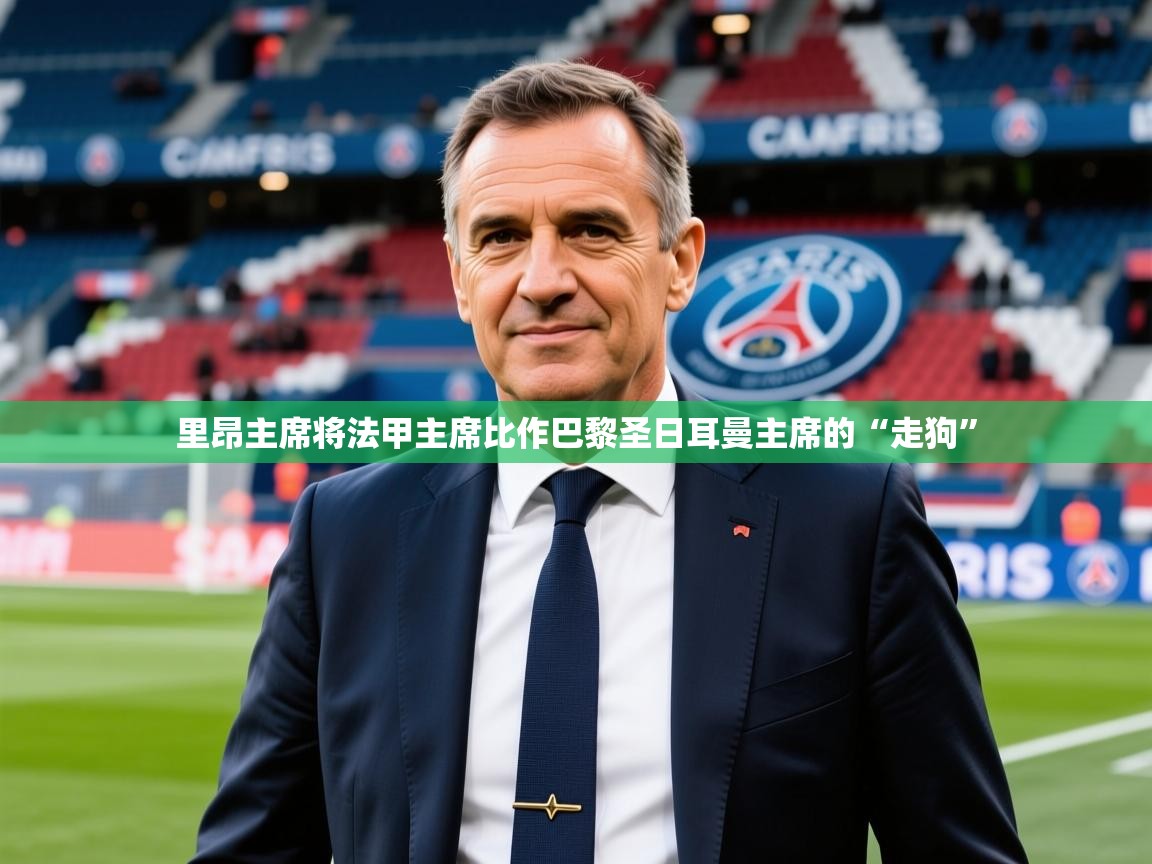 2025爱游戏体育在线平台里昂主席将法甲主席比作巴黎圣日耳曼主席的“走狗” 第4张