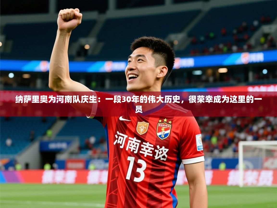 2025爱游戏体育官网纳萨里奥为河南队庆生:一段30年的伟大历史,很荣幸成为这里的一员 第2张