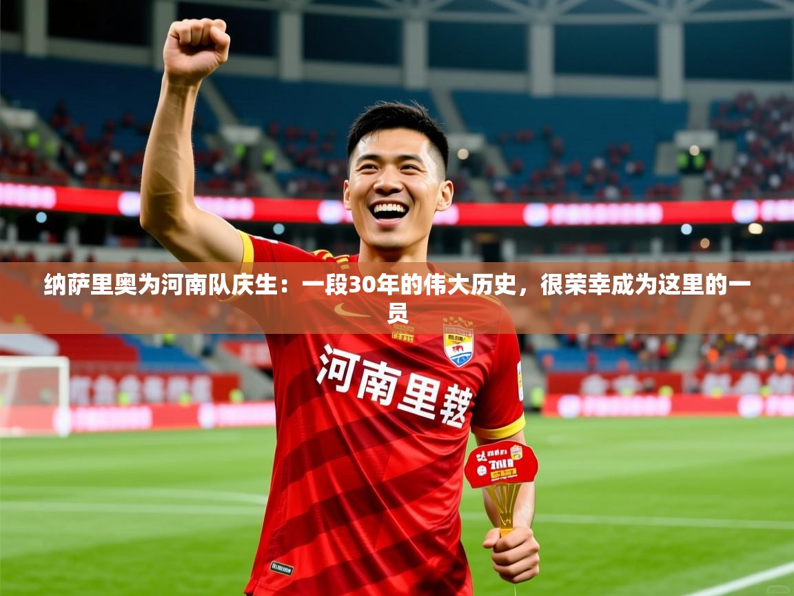 2025爱游戏体育官网纳萨里奥为河南队庆生:一段30年的伟大历史,很荣幸成为这里的一员 第1张