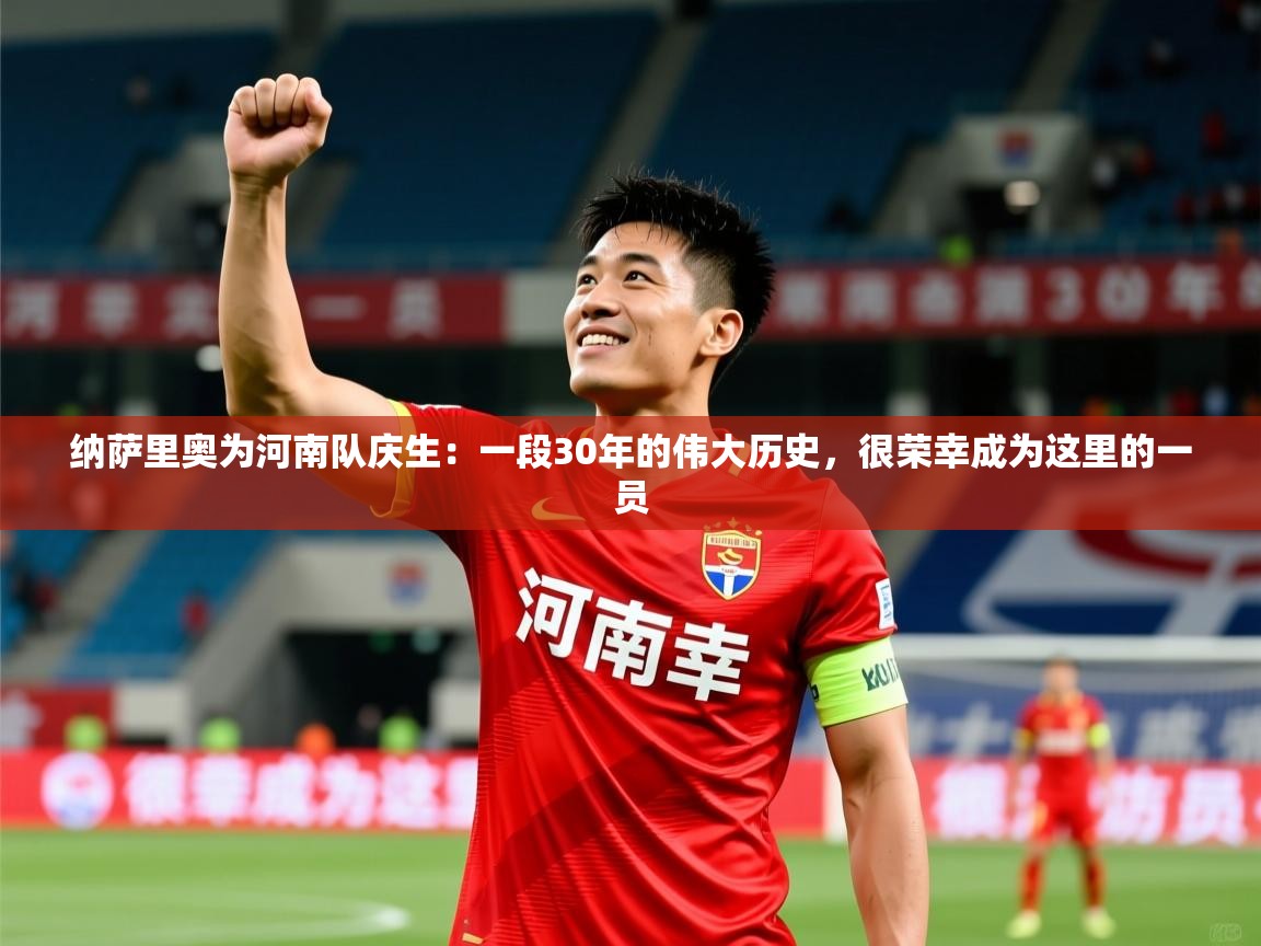 2025爱游戏体育官网纳萨里奥为河南队庆生:一段30年的伟大历史,很荣幸成为这里的一员 第3张