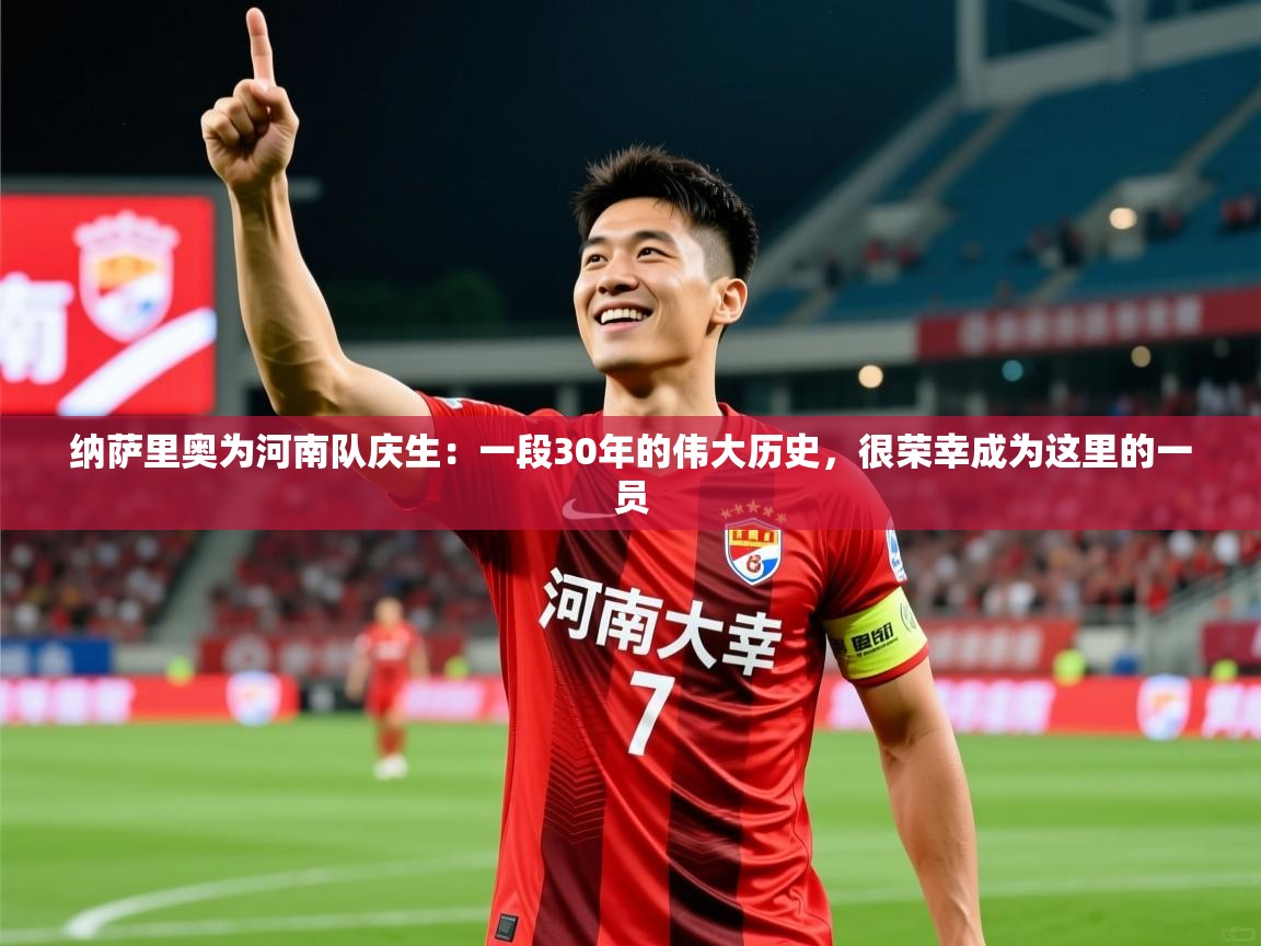 2025爱游戏体育官网纳萨里奥为河南队庆生:一段30年的伟大历史,很荣幸成为这里的一员 第4张