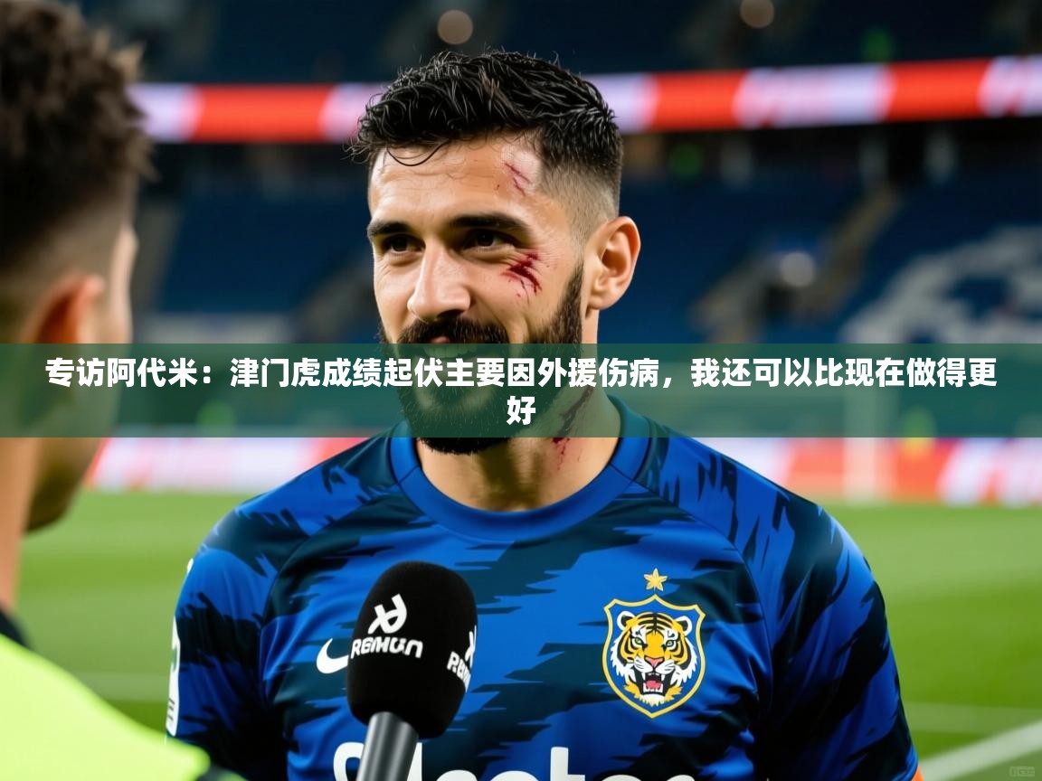 2025爱游戏体育专访阿代米:津门虎成绩起伏主要因外援伤病,我还可以比现在做得更好 第3张