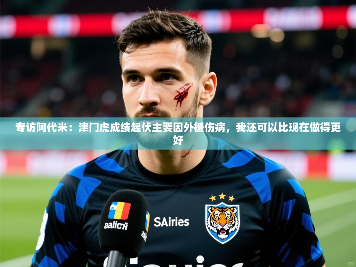 2025爱游戏体育专访阿代米:津门虎成绩起伏主要因外援伤病,我还可以比现在做得更好 第4张