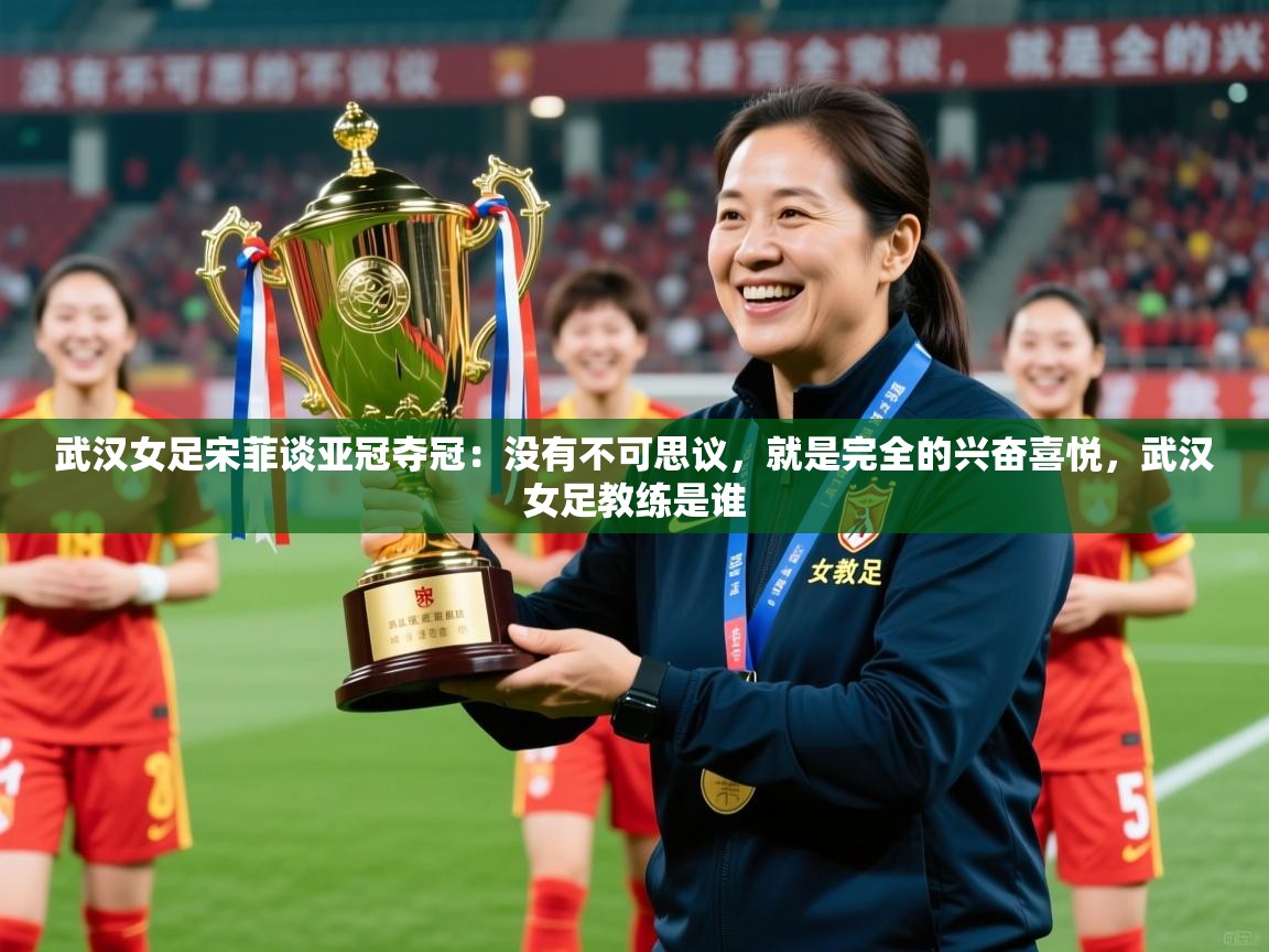 2025爱游戏体育官网武汉女足宋菲谈亚冠夺冠:没有不可思议,就是完全的兴奋喜悦,武汉女足教练是谁