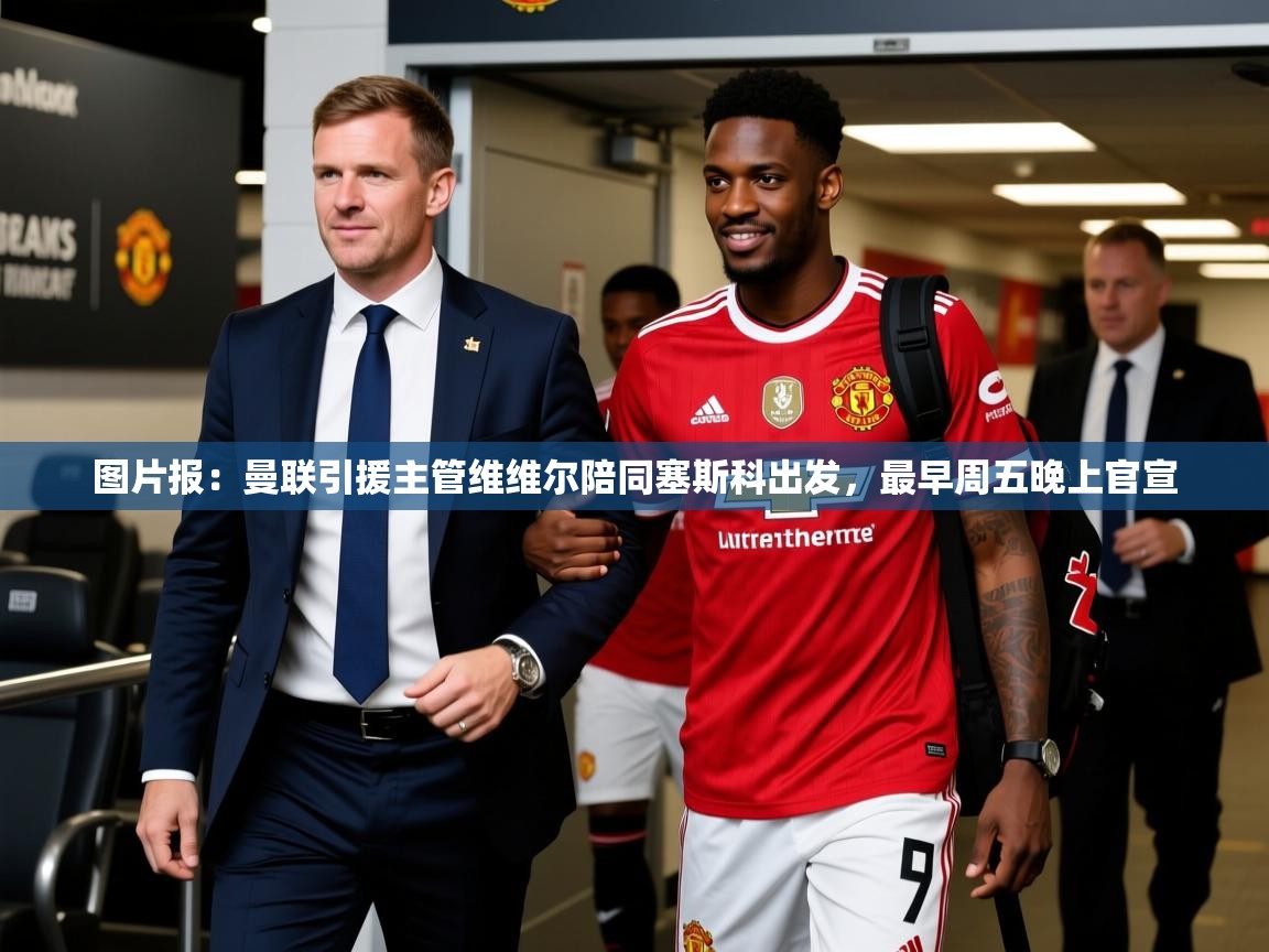 2025爱游戏体育下载图片报：曼联引援主管维维尔陪同塞斯科出发，最早周五晚上官宣  第1张