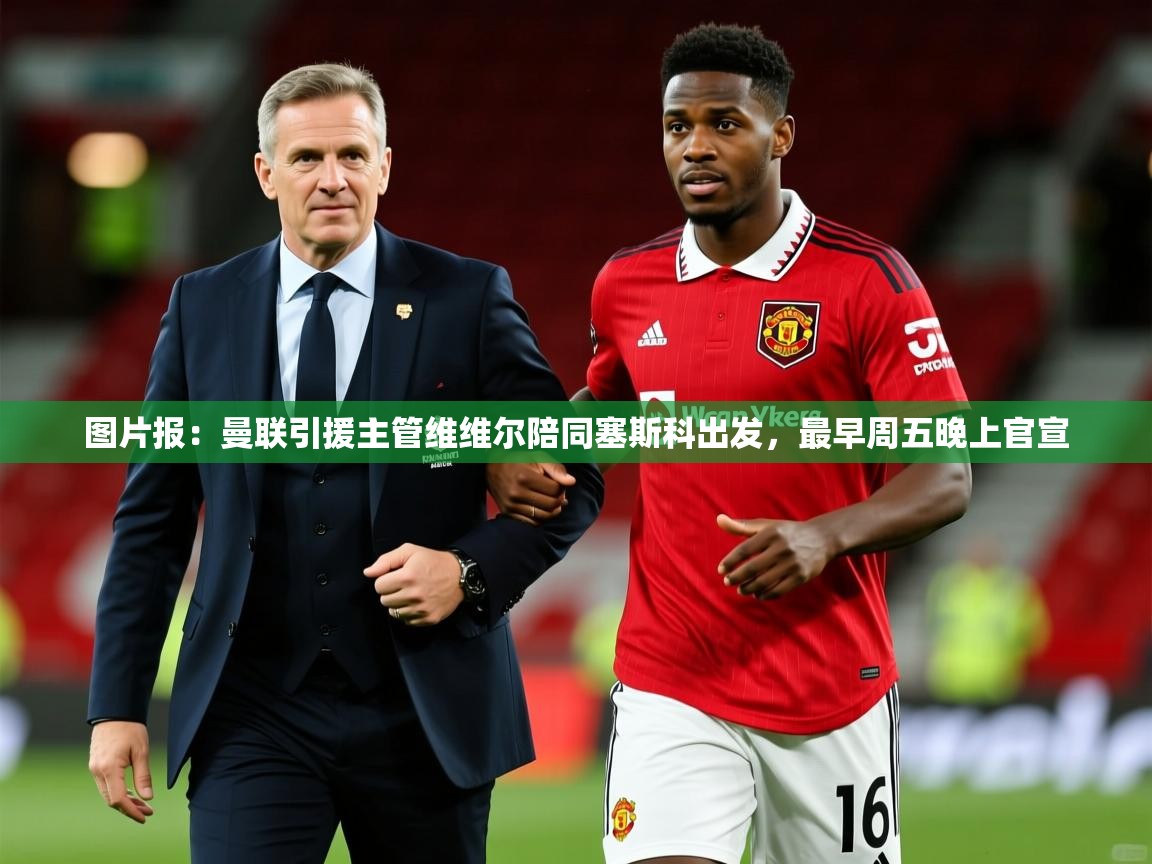 2025爱游戏体育下载图片报：曼联引援主管维维尔陪同塞斯科出发，最早周五晚上官宣  第3张
