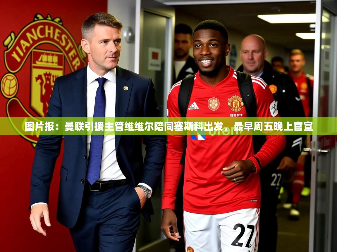 2025爱游戏体育下载图片报：曼联引援主管维维尔陪同塞斯科出发，最早周五晚上官宣  第4张