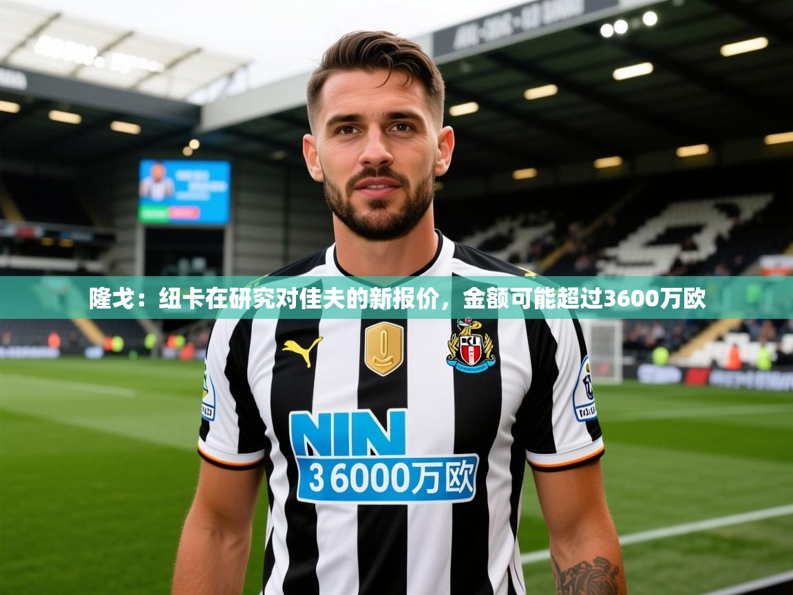 2025爱游戏体育注册教程隆戈：纽卡在研究对佳夫的新报价，金额可能超过3600万欧  第1张