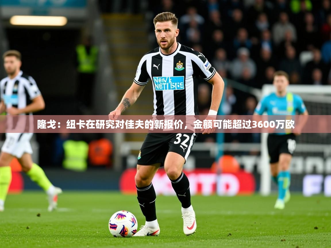 2025爱游戏体育注册教程隆戈：纽卡在研究对佳夫的新报价，金额可能超过3600万欧  第3张