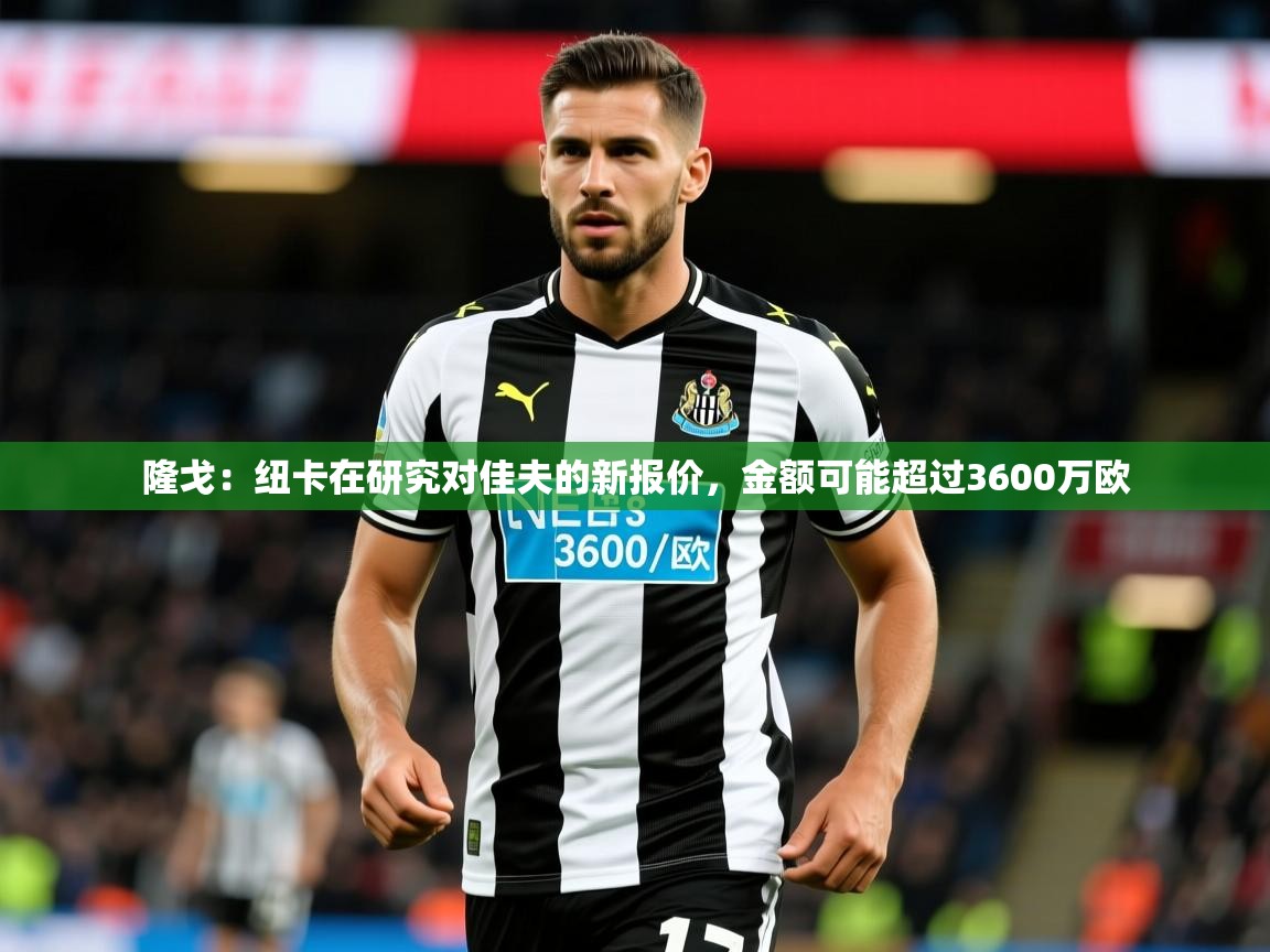 2025爱游戏体育注册教程隆戈：纽卡在研究对佳夫的新报价，金额可能超过3600万欧  第4张