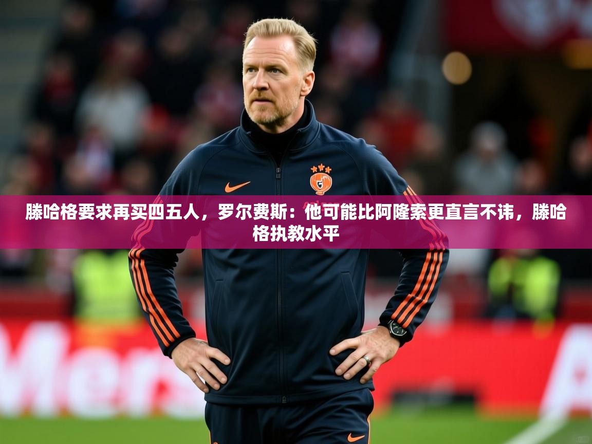 2025爱游戏体育入口滕哈格要求再买四五人，罗尔费斯：他可能比阿隆索更直言不讳，滕哈格执教水平  第1张