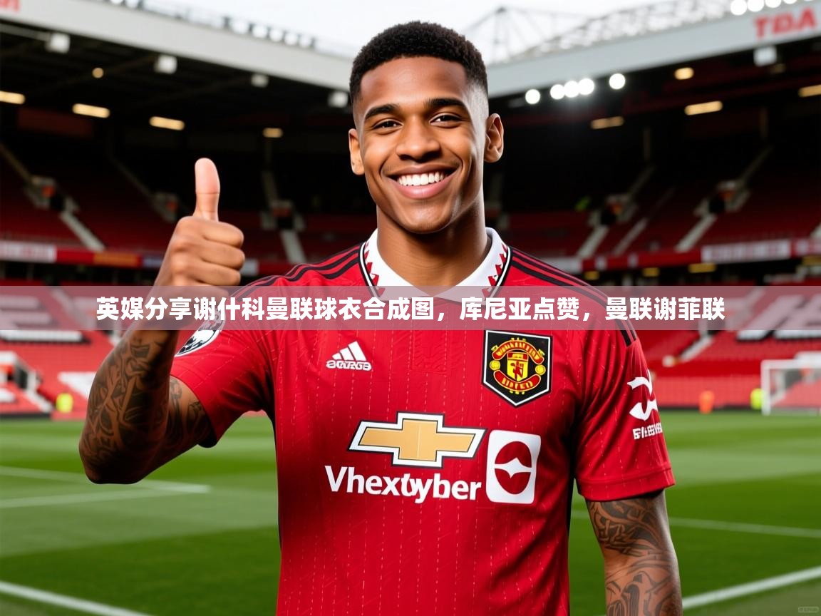 2025爱游戏体育在线网址英媒分享谢什科曼联球衣合成图，库尼亚点赞，曼联谢菲联  第1张