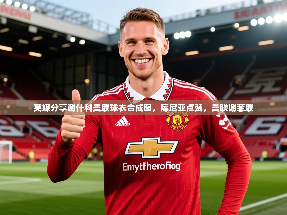 2025爱游戏体育在线网址英媒分享谢什科曼联球衣合成图，库尼亚点赞，曼联谢菲联  第3张